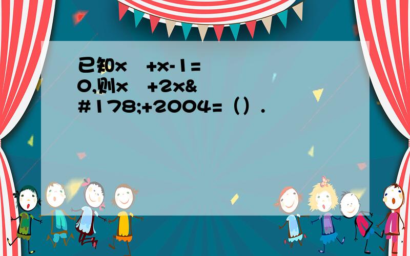 已知x²+x-1=0,则x²+2x²+2004=（）.