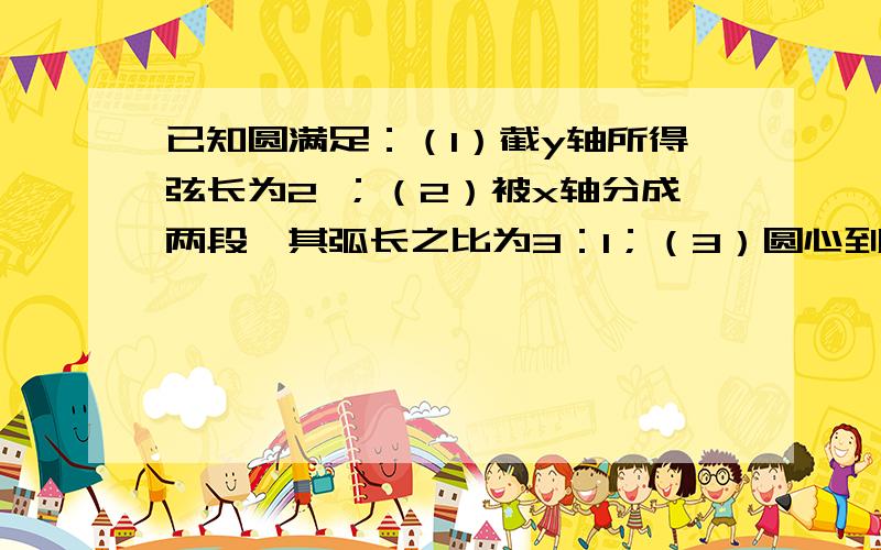 已知圆满足：（1）截y轴所得弦长为2 ；（2）被x轴分成两段,其弧长之比为3：1；（3）圆心到直线L：x -2y=0的距离为 .试求该圆方程.