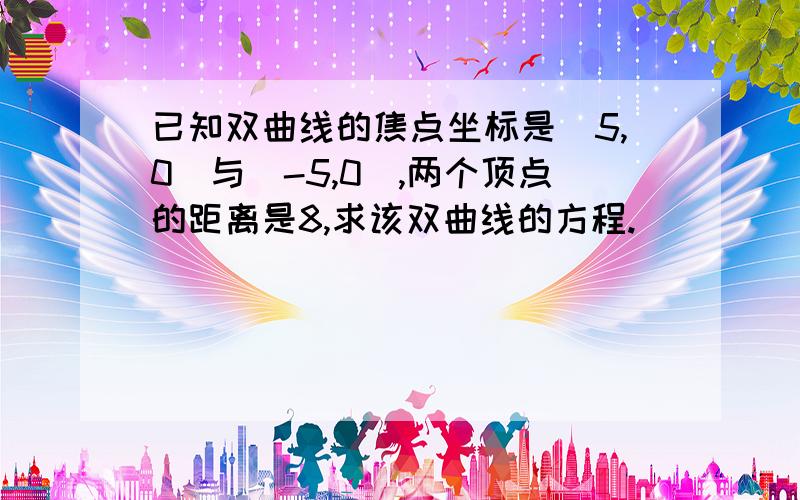 已知双曲线的焦点坐标是（5,0）与（-5,0）,两个顶点的距离是8,求该双曲线的方程.