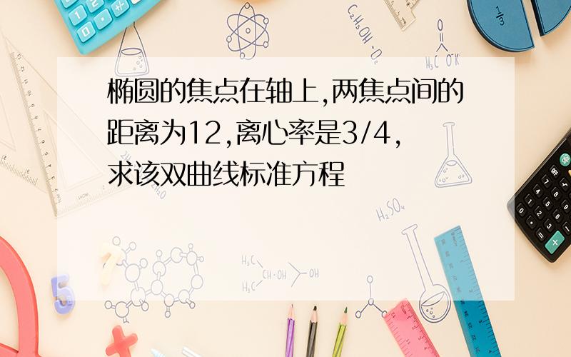 椭圆的焦点在轴上,两焦点间的距离为12,离心率是3/4,求该双曲线标准方程