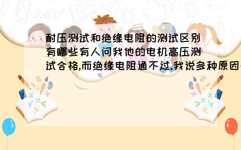 耐压测试和绝缘电阻的测试区别有哪些有人问我他的电机高压测试合格,而绝缘电阻通不过.我说多种原因的可能性都排除了,一时间也不知道是什么原因,