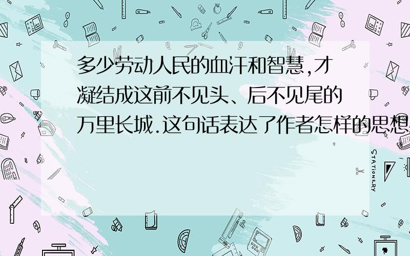 多少劳动人民的血汗和智慧,才凝结成这前不见头、后不见尾的万里长城.这句话表达了作者怎样的思想感情?短点,一个词概括