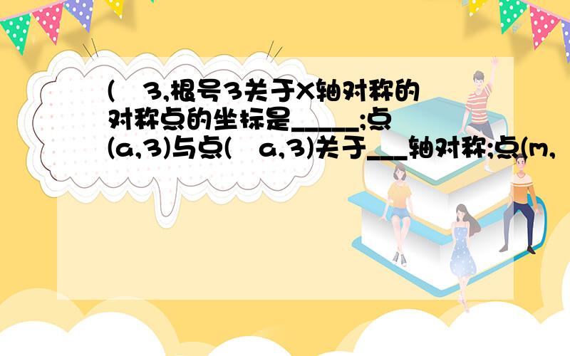 (﹣3,根号3关于X轴对称的对称点的坐标是_____;点(a,3)与点(﹣a,3)关于___轴对称;点(m,﹣5)与点(4.2,n)关于接问题       原点对称,则m=___,n=___