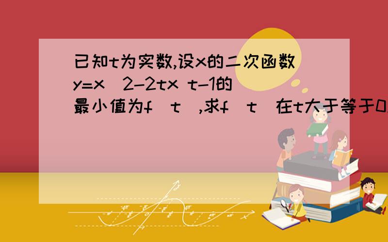 已知t为实数,设x的二次函数y=x^2-2tx t-1的最小值为f（t）,求f（t）在t大于等于0且小于等于2上的最大小值 0分