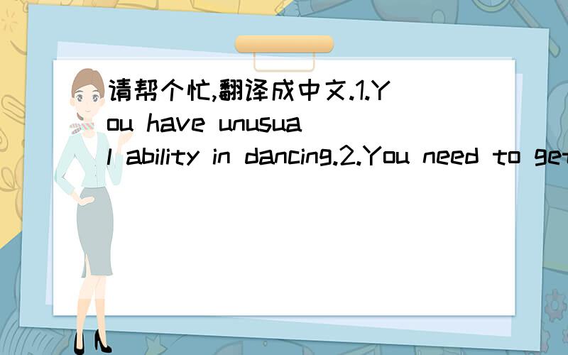 请帮个忙,翻译成中文.1.You have unusual ability in dancing.2.You need to get a bigger pair.3.You see or hear it while it is happening.4.There are many exciting and dangerous happenings in this film.5.You pay great attention to your homework.