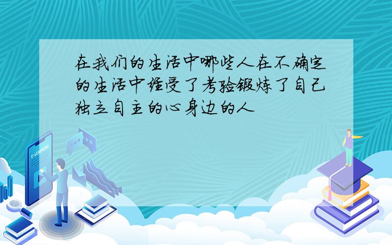 在我们的生活中哪些人在不确定的生活中经受了考验锻炼了自己独立自主的心身边的人