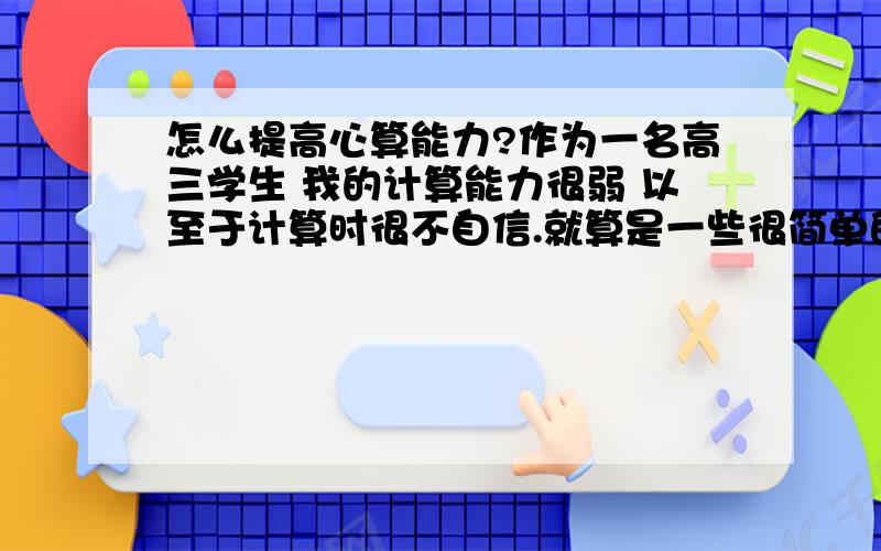 怎么提高心算能力?作为一名高三学生 我的计算能力很弱 以至于计算时很不自信.就算是一些很简单的分式除法,我都做不到心算,其实从前我的计算能力超强,但不知从什么时候起开始这样了,