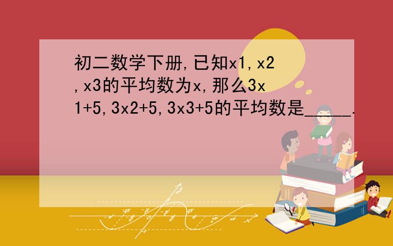 初二数学下册,已知x1,x2,x3的平均数为x,那么3x1+5,3x2+5,3x3+5的平均数是_____.