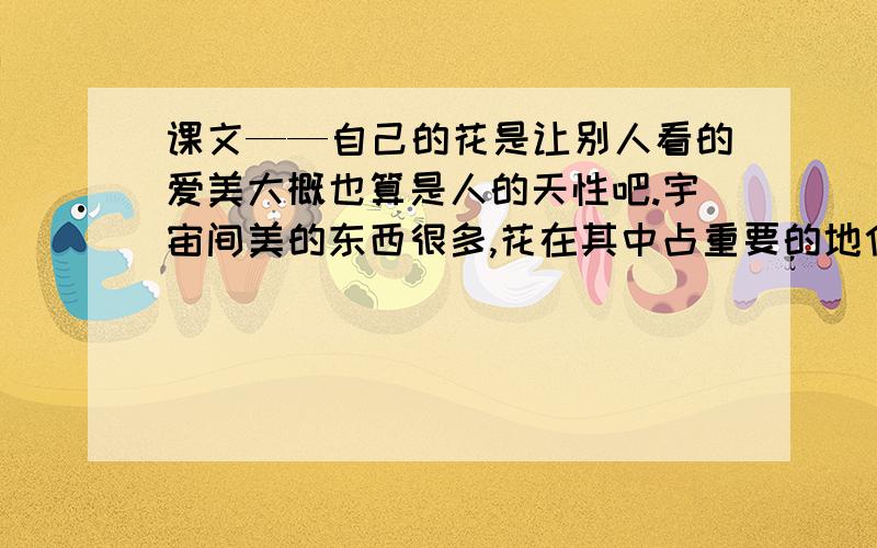 课文——自己的花是让别人看的爱美大概也算是人的天性吧.宇宙间美的东西很多,花在其中占重要的地位.爱花的民族也很多,德国在其中占重要的地位.四、五十年以前我在德国留学的时候,我