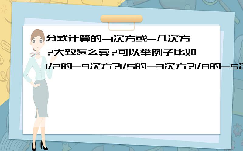 分式计算的-1次方或-几次方?大致怎么算?可以举例子比如1/2的-9次方?1/5的-3次方?1/8的-5次方?怎么算啊?谢谢大家