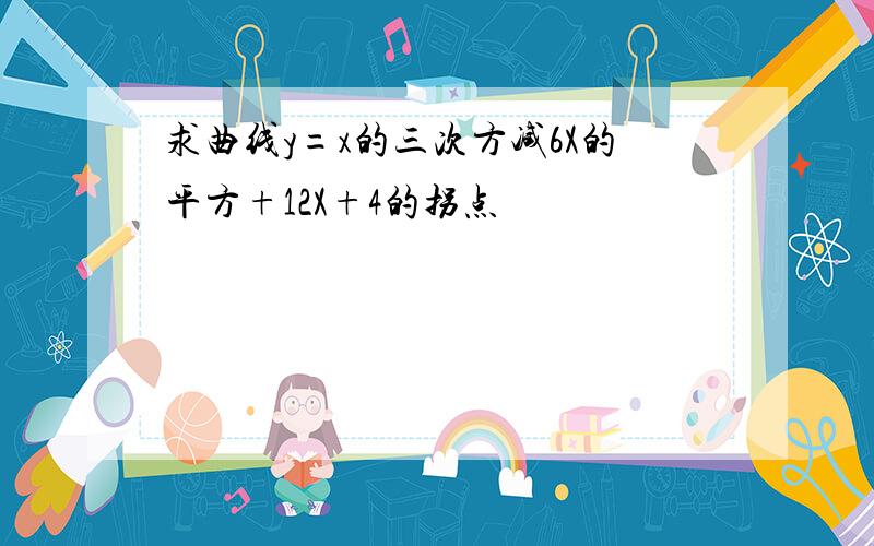 求曲线y=x的三次方减6X的平方+12X+4的拐点