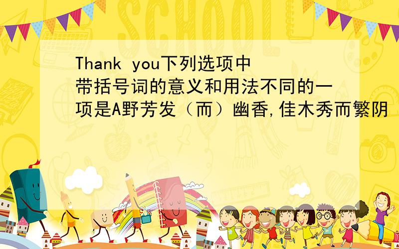 Thank you下列选项中带括号词的意义和用法不同的一项是A野芳发（而）幽香,佳木秀而繁阴 B夺（而）杀尉C安陵君受地于先王（而）受之 D长跪（而）谢之