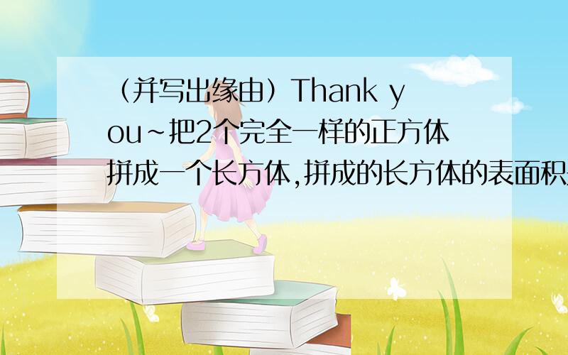 （并写出缘由）Thank you~把2个完全一样的正方体拼成一个长方体,拼成的长方体的表面积是原来2个正方体表面积之和的几分之几?