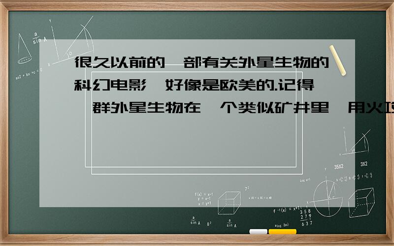 很久以前的一部有关外星生物的科幻电影,好像是欧美的.记得一群外星生物在一个类似矿井里,用火攻之后变成一个巨大的、像还行一样的生物