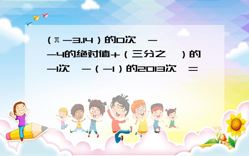 (π-3.14）的0次幂- -4的绝对值+（三分之一）的-1次幂-（-1）的2013次幂=