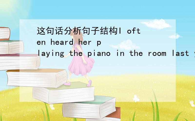 这句话分析句子结构I often heard her playing the piano in the room last year 分析一下句子结构,主谓宾什么的,