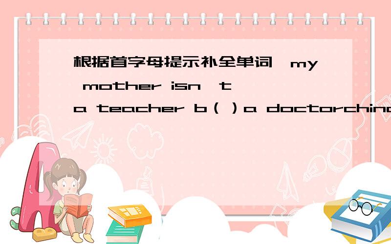 根据首字母提示补全单词,my mother isn't a teacher b（）a doctorchina is a g（）countryhow a( )going to watch the basketball match用介词填空they are talking ()the photo the film is ()in the eveningit's()now times cinemathe tianjiqua