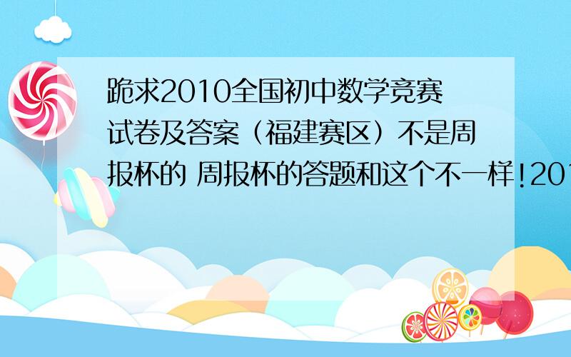 跪求2010全国初中数学竞赛试卷及答案（福建赛区）不是周报杯的 周报杯的答题和这个不一样!2010周报杯的大题和我要的福建赛区的答题不一样