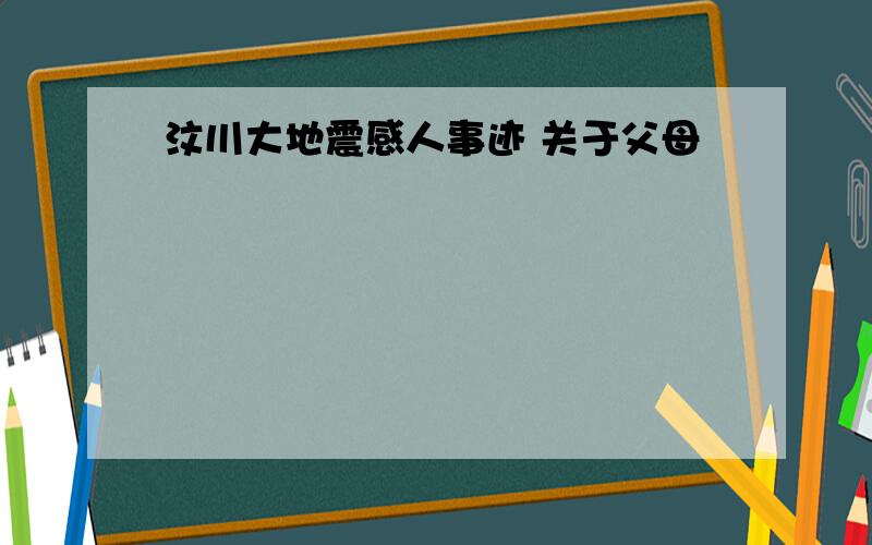 汶川大地震感人事迹 关于父母