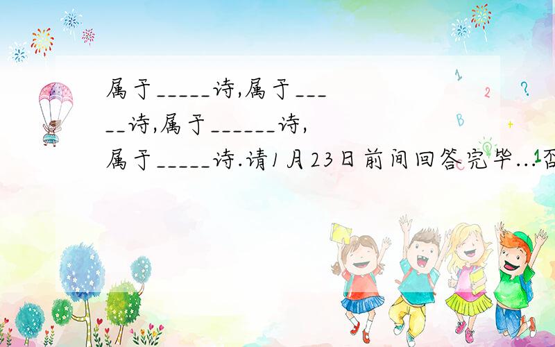 属于_____诗,属于_____诗,属于______诗,属于_____诗.请1月23日前间回答完毕...否则不给分.