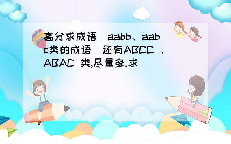 高分求成语（aabb、aabc类的成语）还有ABCC 、ABAC 类,尽量多.求