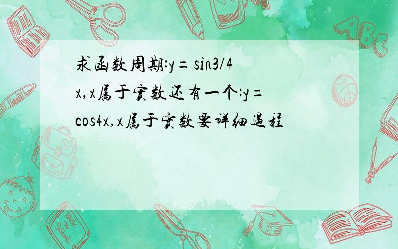 求函数周期:y=sin3/4x,x属于实数还有一个:y=cos4x,x属于实数要详细过程