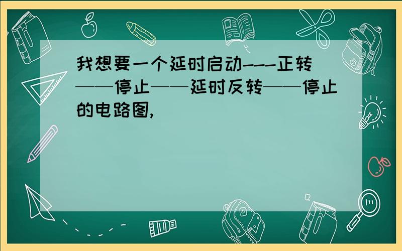 我想要一个延时启动---正转——停止——延时反转——停止的电路图,