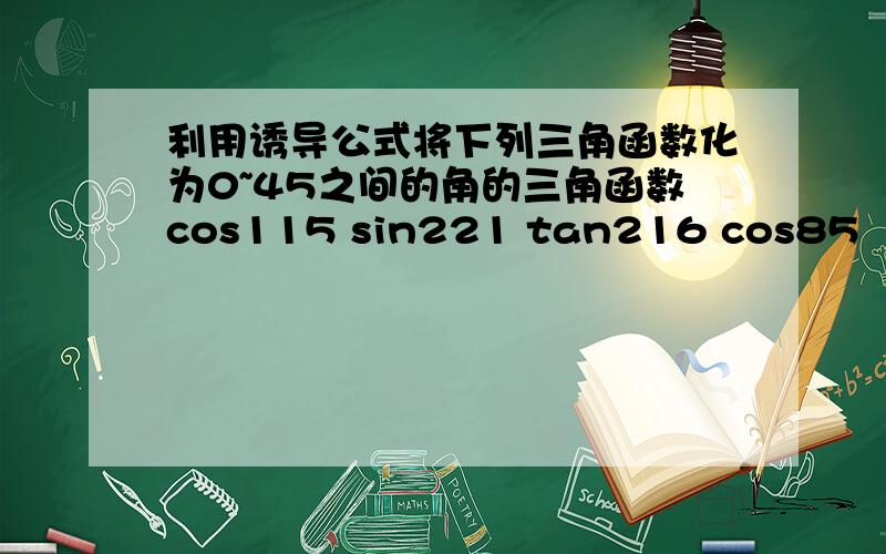 利用诱导公式将下列三角函数化为0~45之间的角的三角函数cos115 sin221 tan216 cos85