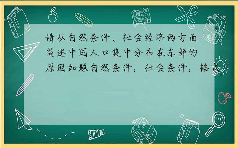 请从自然条件、社会经济两方面简述中国人口集中分布在东部的原因如题自然条件：社会条件：格式