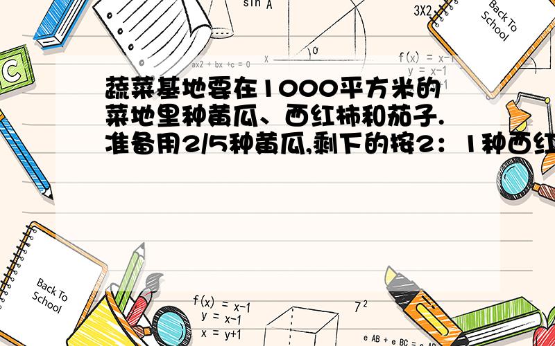 蔬菜基地要在1000平方米的菜地里种黄瓜、西红柿和茄子.准备用2/5种黄瓜,剩下的按2：1种西红柿和茄子问三种蔬菜的种植面积分别是多少平方米?