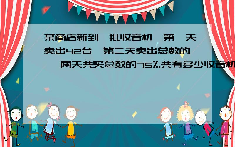 某商店新到一批收音机,第一天卖出42台,第二天卖出总数的 ,两天共买总数的75%.共有多少收音机