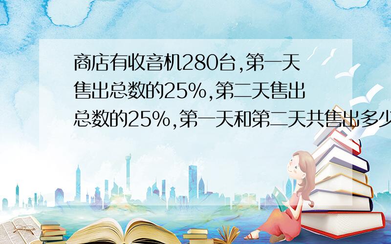 商店有收音机280台,第一天售出总数的25%,第二天售出总数的25%,第一天和第二天共售出多少台