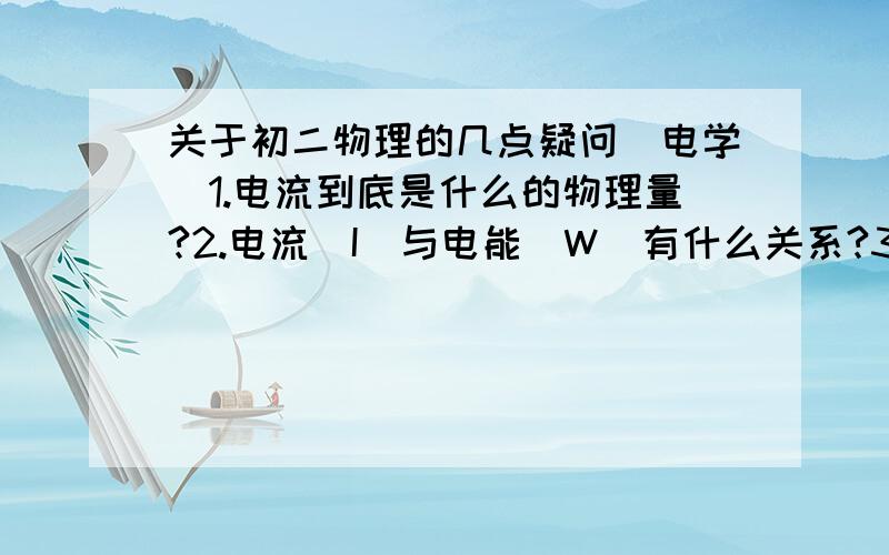 关于初二物理的几点疑问（电学）1.电流到底是什么的物理量?2.电流（I)与电能（W）有什么关系?3.为什么电池上只标注电流（A）与电压（V),而灯泡上只标注额定功率（W)与电压（V)?4.11W的灯管