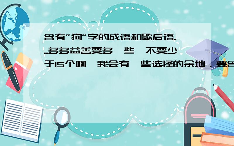 含有”狗”字的成语和歇后语...多多益善要多一些,不要少于15个啊,我会有一些选择的余地．要含有”狗”的,而不是形容”狗’的．虽然没悬赏分,但偶会从心里感激的啊!