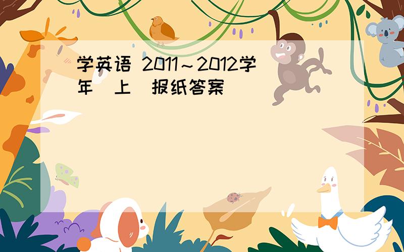 学英语 2011～2012学年（上）报纸答案