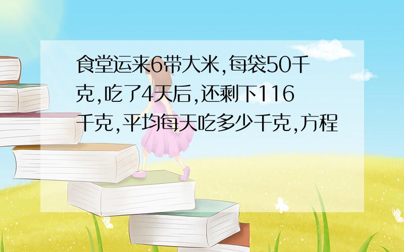 食堂运来6带大米,每袋50千克,吃了4天后,还剩下116千克,平均每天吃多少千克,方程