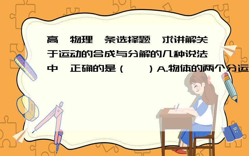 高一物理一条选择题,求讲解关于运动的合成与分解的几种说法中,正确的是（   ）A.物体的两个分运动都是直线运动,则合运动一定是直线运动B.若两个分运动分别是匀速直线运动与匀加速运动