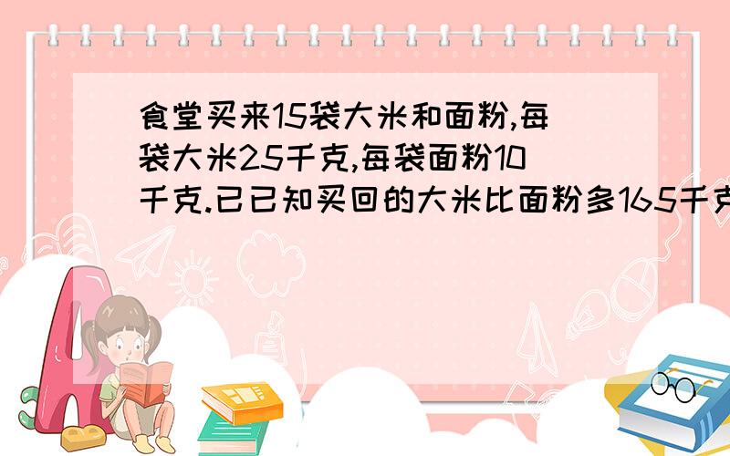 食堂买来15袋大米和面粉,每袋大米25千克,每袋面粉10千克.已已知买回的大米比面粉多165千克,买回大米多方程解