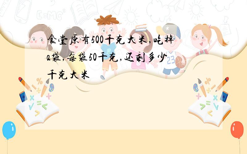 食堂原有500千克大米,吃掉a袋,每袋50千克,还剩多少千克大米