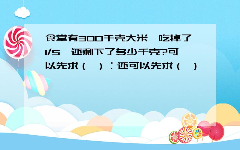 食堂有300千克大米,吃掉了1/5,还剩下了多少千克?可以先求（ ）；还可以先求（ ）