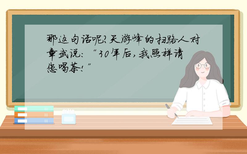 那这句话呢?天游峰的扫路人对章武说：“30年后,我照样请您喝茶!”