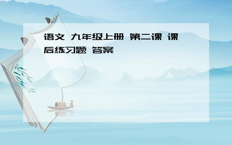 语文 九年级上册 第二课 课后练习题 答案