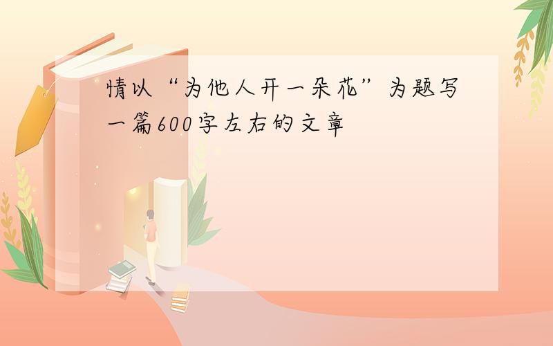 情以“为他人开一朵花”为题写一篇600字左右的文章