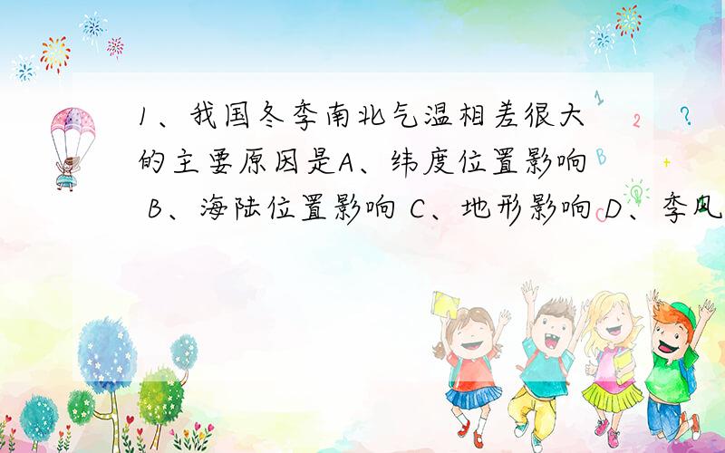 1、我国冬季南北气温相差很大的主要原因是A、纬度位置影响 B、海陆位置影响 C、地形影响 D、季风影响2、下列做法不利于节水的是A、滴灌 B、喷灌 C、自流灌溉 D、生活用水,一水多用3、【