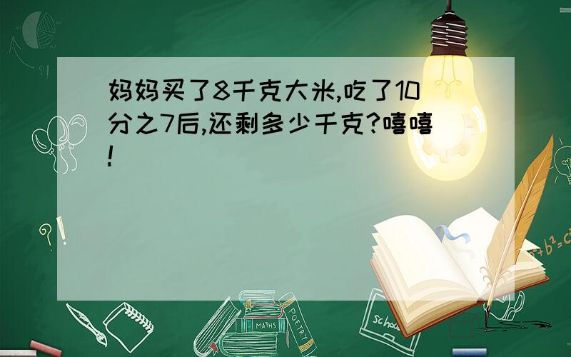 妈妈买了8千克大米,吃了10分之7后,还剩多少千克?嘻嘻!