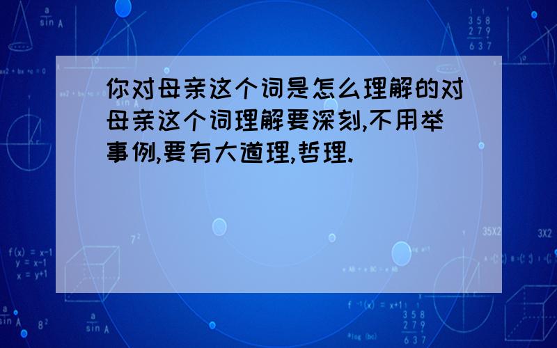 你对母亲这个词是怎么理解的对母亲这个词理解要深刻,不用举事例,要有大道理,哲理.