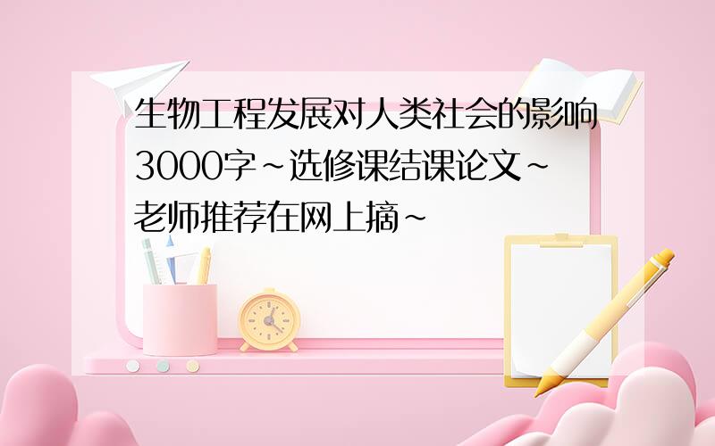 生物工程发展对人类社会的影响3000字~选修课结课论文~老师推荐在网上摘~