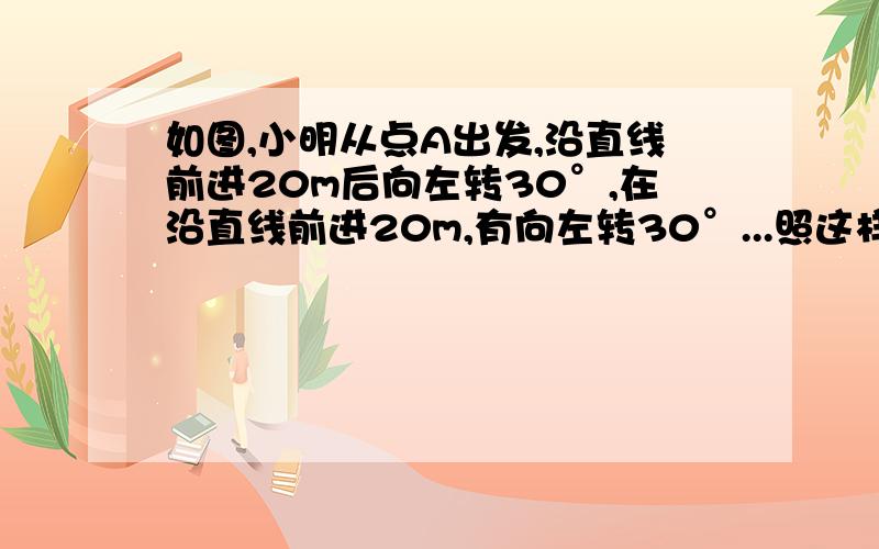 如图,小明从点A出发,沿直线前进20m后向左转30°,在沿直线前进20m,有向左转30°...照这样走下去,小明第一次会到出发点A,一共走了_______米