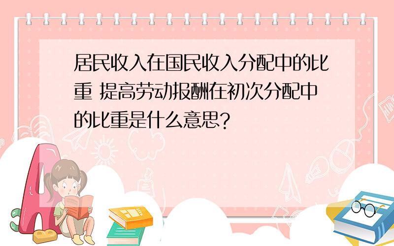 居民收入在国民收入分配中的比重 提高劳动报酬在初次分配中的比重是什么意思?