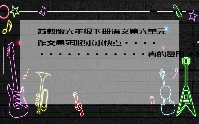 苏教版六年级下册语文第六单元作文急死啦!求求快点················真的急用，不然我也不会给那么多悬赏分！过了今天就没用了！